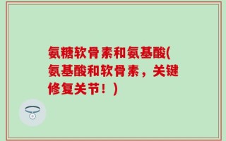 氨糖软骨素和氨基酸(氨基酸和软骨素，关键修复关节！)