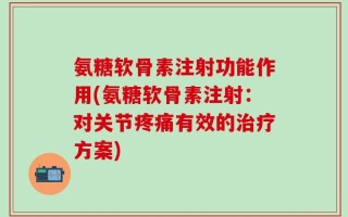 氨糖软骨素注射功能作用(氨糖软骨素注射：对关节疼痛有效的治疗方案)