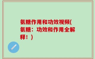 氨糖作用和功效视频(氨糖：功效和作用全解释！)