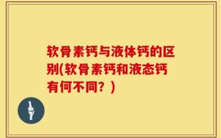 软骨素钙与液体钙的区别(软骨素钙和液态钙有何不同？)