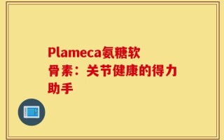 Plameca氨糖软骨素：关节健康的得力助手
