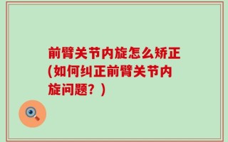 前臂关节内旋怎么矫正(如何纠正前臂关节内旋问题？)
