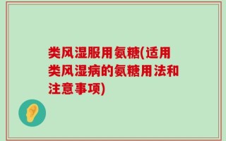 类风湿服用氨糖(适用类风湿病的氨糖用法和注意事项)