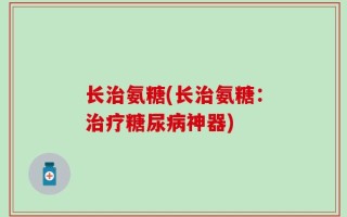 长治氨糖(长治氨糖：治疗糖尿病神器)