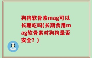 狗狗软骨素mag可以长期吃吗(长期食用mag软骨素对狗狗是否安全？)
