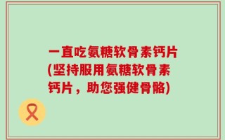 一直吃氨糖软骨素钙片(坚持服用氨糖软骨素钙片，助您强健骨骼)