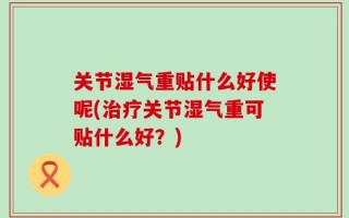关节湿气重贴什么好使呢(治疗关节湿气重可贴什么好？)