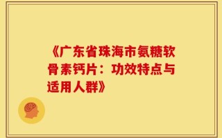 《广东省珠海市氨糖软骨素钙片：功效特点与适用人群》