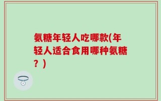 氨糖年轻人吃哪款(年轻人适合食用哪种氨糖？)