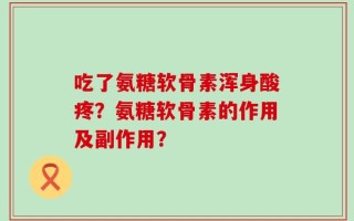 吃了氨糖软骨素浑身酸疼？氨糖软骨素的作用及副作用？