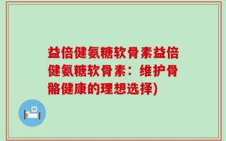 益倍健氨糖软骨素益倍健氨糖软骨素：维护骨骼健康的理想选择)