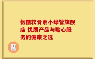 氨糖软骨素小绿管旗舰店 优质产品与贴心服务的健康之选
