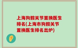 上海狗髋关节置换医生排名(上海市狗髋关节置换医生排名出炉)