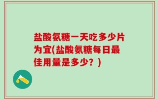 盐酸氨糖一天吃多少片为宜(盐酸氨糖每日最佳用量是多少？)