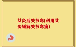 艾灸后关节寒(利用艾灸缓解关节寒痛)