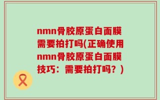 nmn骨胶原蛋白面膜需要拍打吗(正确使用nmn骨胶原蛋白面膜技巧：需要拍打吗？)