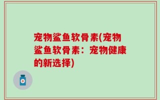 宠物鲨鱼软骨素(宠物鲨鱼软骨素：宠物健康的新选择)