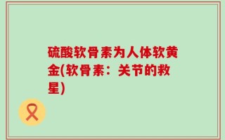 硫酸软骨素为人体软黄金(软骨素：关节的救星)