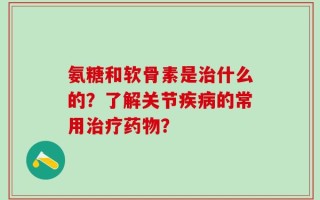 氨糖和软骨素是治什么的？了解关节疾病的常用治疗药物？