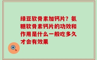 绿豆软骨素加钙片？氨糖软骨素钙片的功效和作用是什么一般吃多久才会有效果