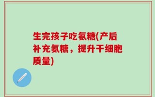生完孩子吃氨糖(产后补充氨糖，提升干细胞质量)