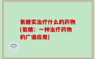 氨糖实治疗什么的药物(氨糖：一种治疗药物的广谱应用)