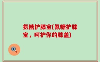 氨糖护膝宝(氨糖护膝宝，呵护你的膝盖)