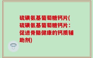 硫磺氨基葡萄糖钙片(硫磺氨基葡萄糖钙片：促进骨骼健康的钙质辅助剂)