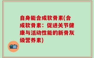 自身能合成软骨素(合成软骨素：促进关节健康与活动性能的新骨灰级营养素)