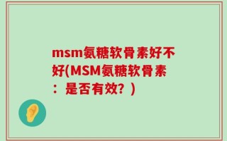 msm氨糖软骨素好不好(MSM氨糖软骨素：是否有效？)