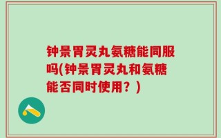 钟景胃灵丸氨糖能同服吗(钟景胃灵丸和氨糖能否同时使用？)