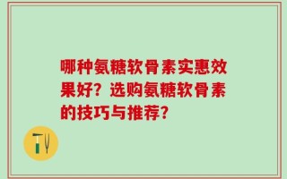 哪种氨糖软骨素实惠效果好？选购氨糖软骨素的技巧与推荐？