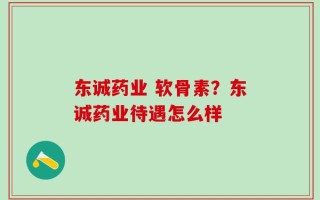 东诚药业 软骨素？东诚药业待遇怎么样