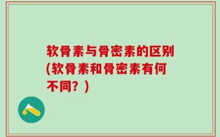 软骨素与骨密素的区别(软骨素和骨密素有何不同？)