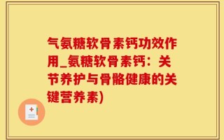 气氨糖软骨素钙功效作用_氨糖软骨素钙：关节养护与骨骼健康的关键营养素)