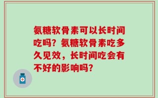 氨糖软骨素可以长时间吃吗？氨糖软骨素吃多久见效，长时间吃会有不好的影响吗？