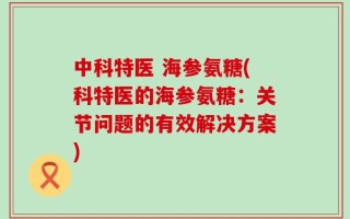 中科特医 海参氨糖(科特医的海参氨糖：关节问题的有效解决方案)