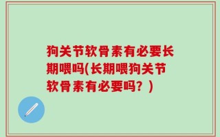 狗关节软骨素有必要长期喂吗(长期喂狗关节软骨素有必要吗？)