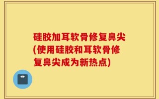 硅胶加耳软骨修复鼻尖(使用硅胶和耳软骨修复鼻尖成为新热点)