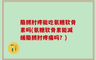 胳膊肘疼能吃氨糖软骨素吗(氨糖软骨素能减缓胳膊肘疼痛吗？)