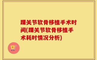踝关节软骨移植手术时间(踝关节软骨移植手术耗时情况分析)