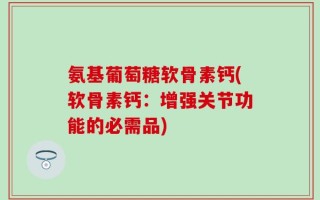 氨基葡萄糖软骨素钙(软骨素钙：增强关节功能的必需品)