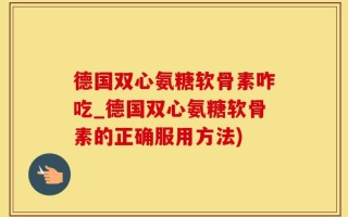 德国双心氨糖软骨素咋吃_德国双心氨糖软骨素的正确服用方法)