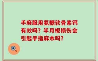 手麻服用氨糖软骨素钙有效吗？半月板损伤会引起手指麻木吗？