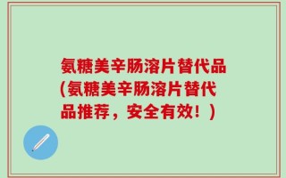 氨糖美辛肠溶片替代品(氨糖美辛肠溶片替代品推荐，安全有效！)