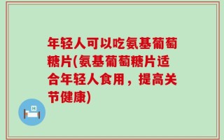 年轻人可以吃氨基葡萄糖片(氨基葡萄糖片适合年轻人食用，提高关节健康)