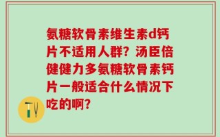 氨糖软骨素维生素d钙片不适用人群？汤臣倍健健力多氨糖软骨素钙片一般适合什么情况下吃的啊？