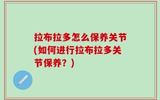 拉布拉多怎么保养关节(如何进行拉布拉多关节保养？)