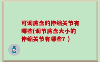 可调底盘的伸缩关节有哪些(调节底盘大小的伸缩关节有哪些？)