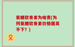 氨糖软骨素为啥贵(为何氨糖软骨素价格居高不下？)